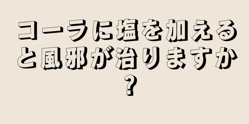 コーラに塩を加えると風邪が治りますか？