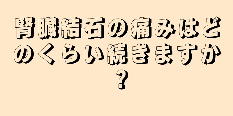 腎臓結石の痛みはどのくらい続きますか？