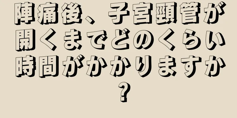 陣痛後、子宮頸管が開くまでどのくらい時間がかかりますか？