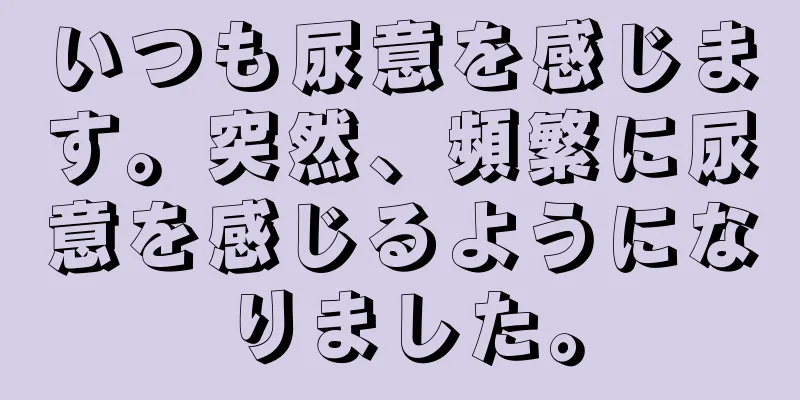 いつも尿意を感じます。突然、頻繁に尿意を感じるようになりました。