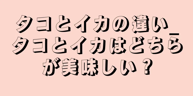 タコとイカの違い_タコとイカはどちらが美味しい？