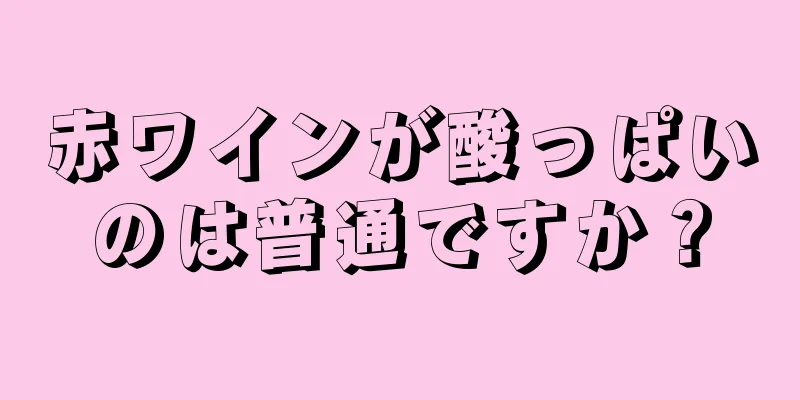 赤ワインが酸っぱいのは普通ですか？