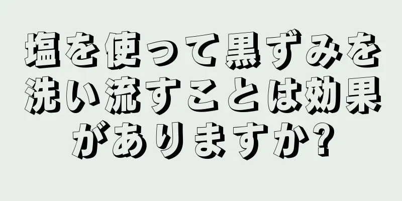 塩を使って黒ずみを洗い流すことは効果がありますか?