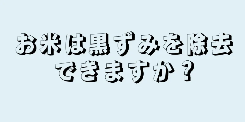 お米は黒ずみを除去できますか？