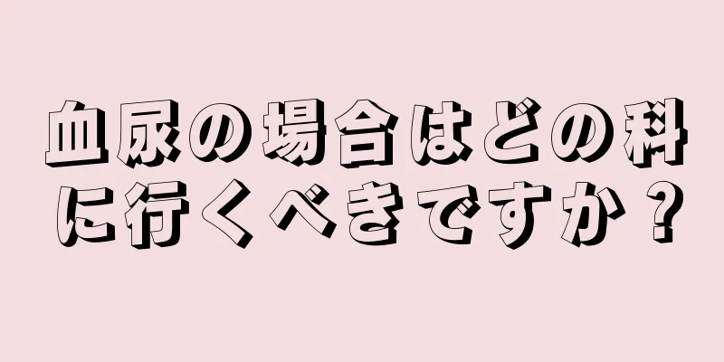 血尿の場合はどの科に行くべきですか？