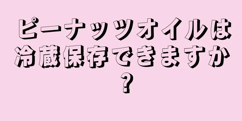 ピーナッツオイルは冷蔵保存できますか？