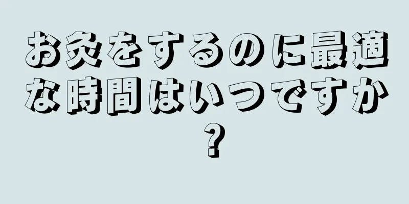 お灸をするのに最適な時間はいつですか？