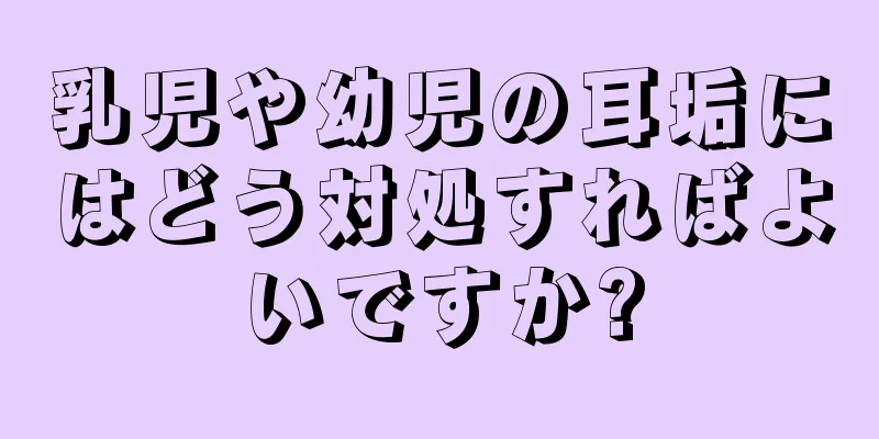 乳児や幼児の耳垢にはどう対処すればよいですか?