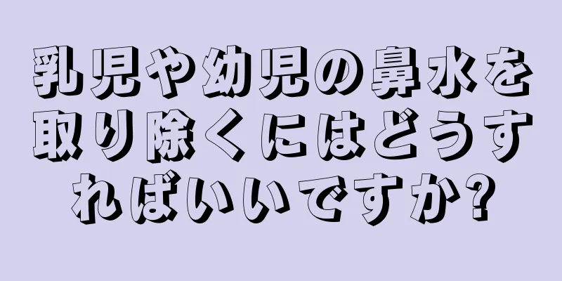 乳児や幼児の鼻水を取り除くにはどうすればいいですか?