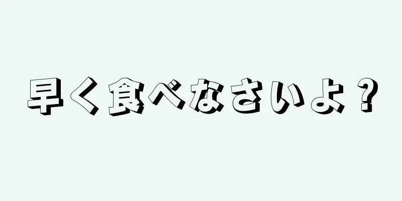 早く食べなさいよ？