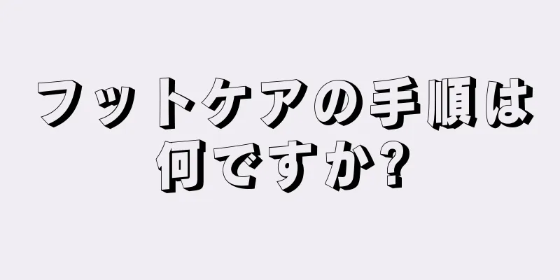 フットケアの手順は何ですか?