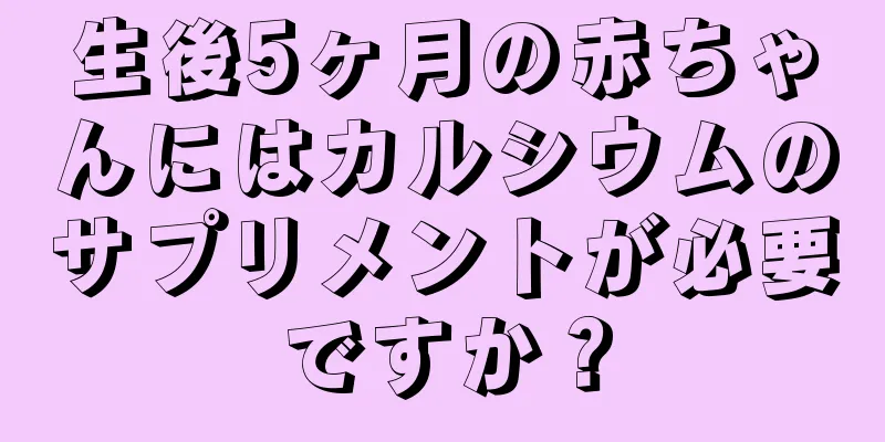 生後5ヶ月の赤ちゃんにはカルシウムのサプリメントが必要ですか？