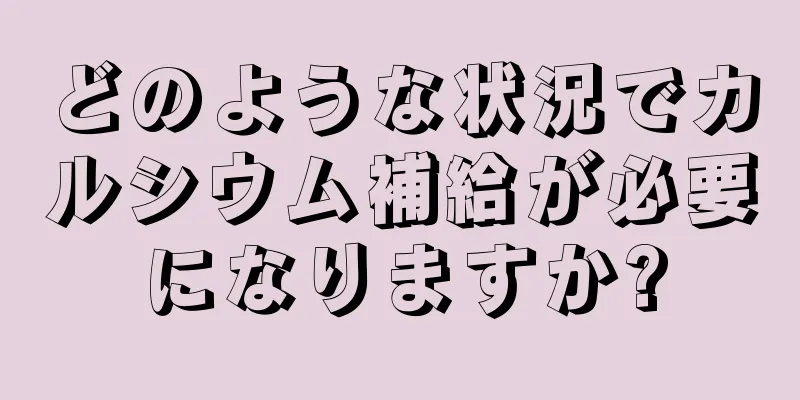 どのような状況でカルシウム補給が必要になりますか?