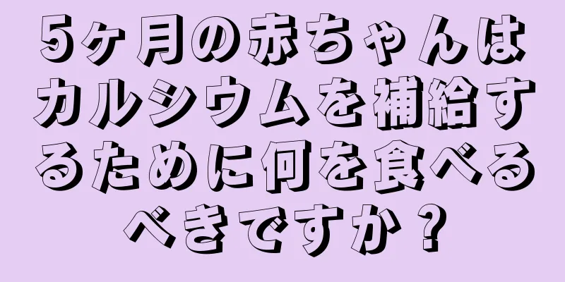 5ヶ月の赤ちゃんはカルシウムを補給するために何を食べるべきですか？