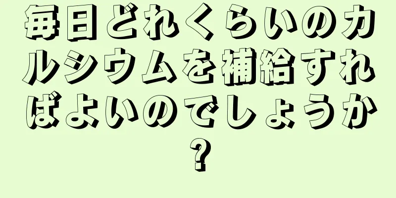 毎日どれくらいのカルシウムを補給すればよいのでしょうか?