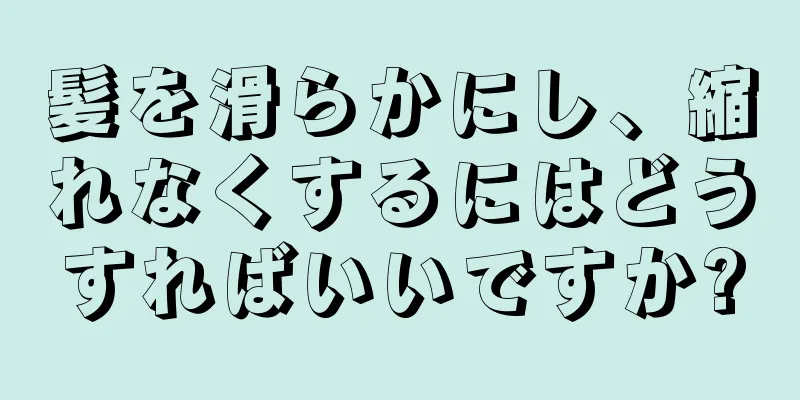 髪を滑らかにし、縮れなくするにはどうすればいいですか?