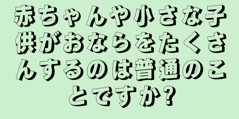 赤ちゃんや小さな子供がおならをたくさんするのは普通のことですか?