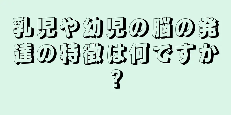 乳児や幼児の脳の発達の特徴は何ですか?