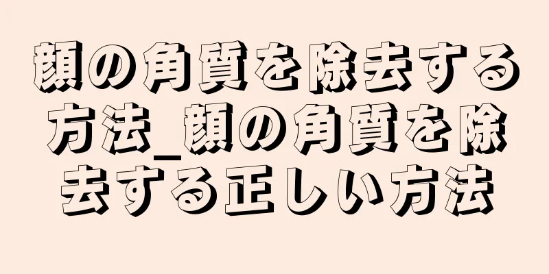 顔の角質を除去する方法_顔の角質を除去する正しい方法