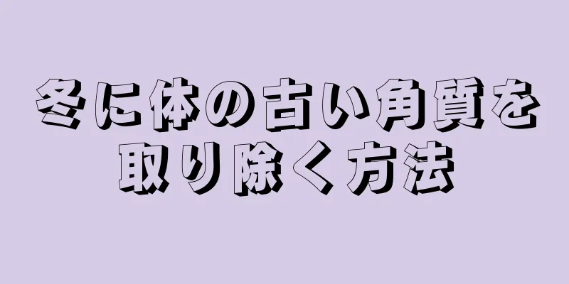 冬に体の古い角質を取り除く方法