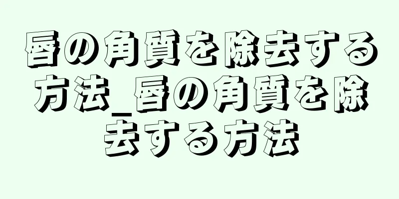 唇の角質を除去する方法_唇の角質を除去する方法