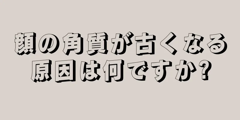 顔の角質が古くなる原因は何ですか?