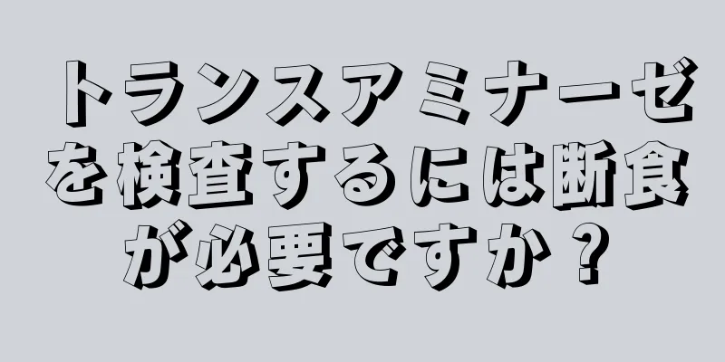 トランスアミナーゼを検査するには断食が必要ですか？