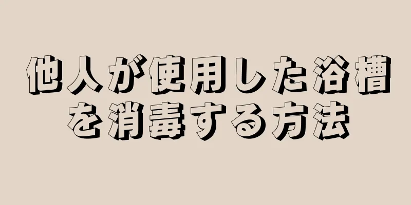 他人が使用した浴槽を消毒する方法