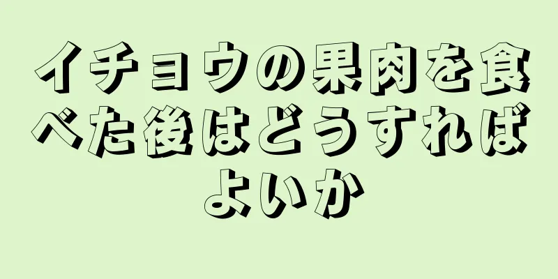 イチョウの果肉を食べた後はどうすればよいか