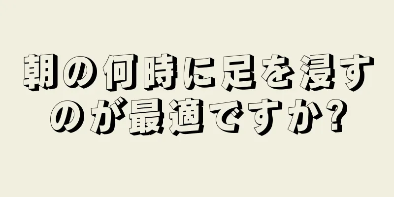 朝の何時に足を浸すのが最適ですか?