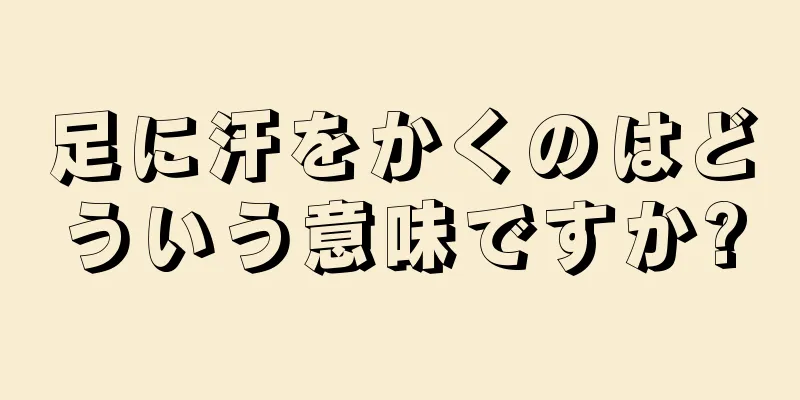 足に汗をかくのはどういう意味ですか?