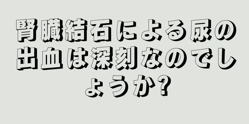 腎臓結石による尿の出血は深刻なのでしょうか?