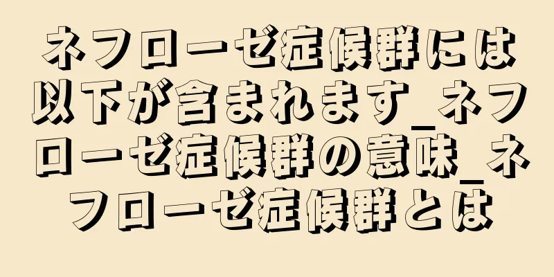 ネフローゼ症候群には以下が含まれます_ネフローゼ症候群の意味_ネフローゼ症候群とは