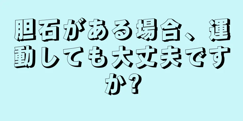 胆石がある場合、運動しても大丈夫ですか?