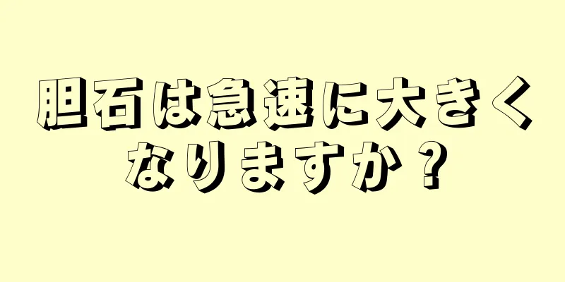 胆石は急速に大きくなりますか？