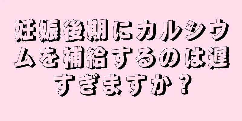 妊娠後期にカルシウムを補給するのは遅すぎますか？