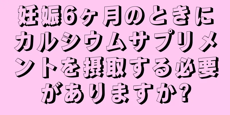 妊娠6ヶ月のときにカルシウムサプリメントを摂取する必要がありますか?