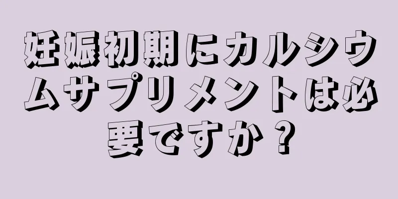 妊娠初期にカルシウムサプリメントは必要ですか？