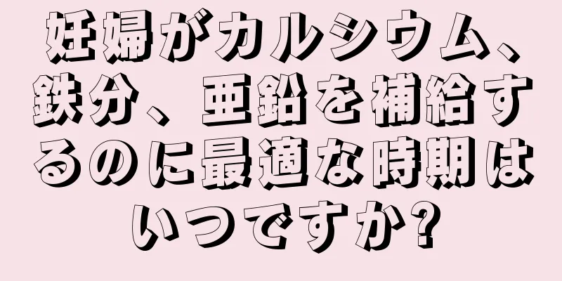 妊婦がカルシウム、鉄分、亜鉛を補給するのに最適な時期はいつですか?