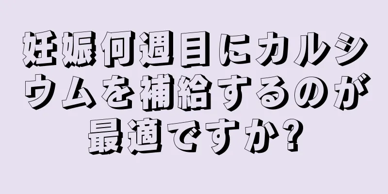 妊娠何週目にカルシウムを補給するのが最適ですか?