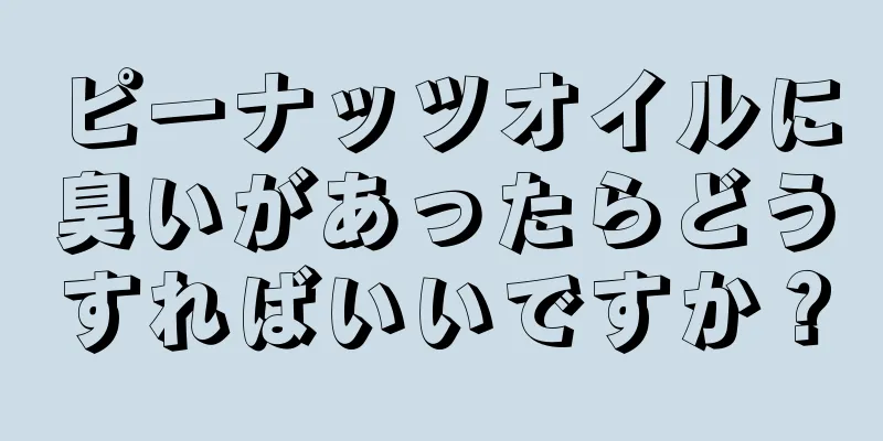 ピーナッツオイルに臭いがあったらどうすればいいですか？