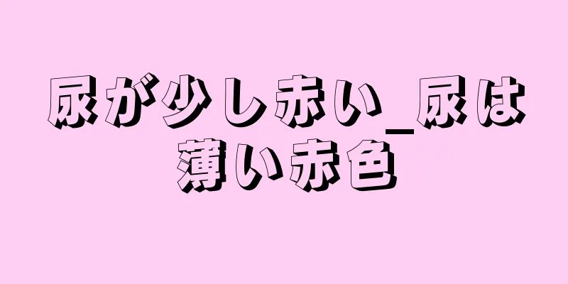 尿が少し赤い_尿は薄い赤色