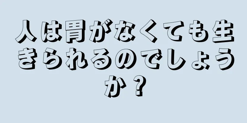 人は胃がなくても生きられるのでしょうか？