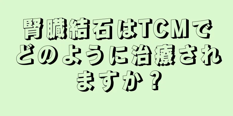 腎臓結石はTCMでどのように治療されますか？