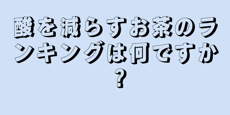 酸を減らすお茶のランキングは何ですか？