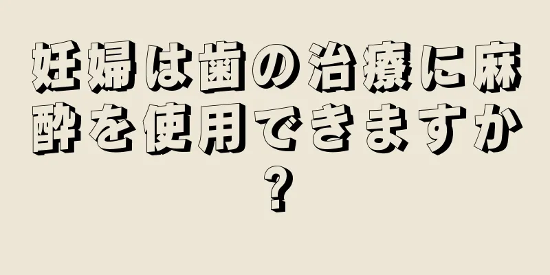 妊婦は歯の治療に麻酔を使用できますか?