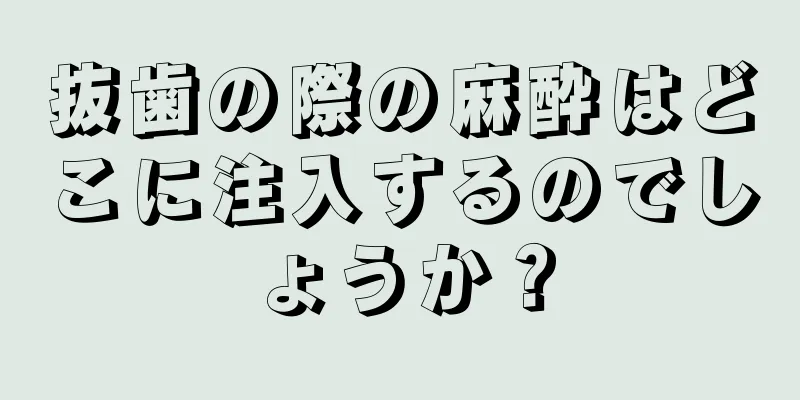 抜歯の際の麻酔はどこに注入するのでしょうか？