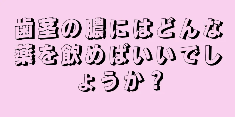 歯茎の膿にはどんな薬を飲めばいいでしょうか？