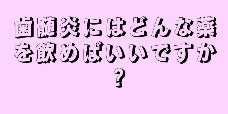 歯髄炎にはどんな薬を飲めばいいですか？