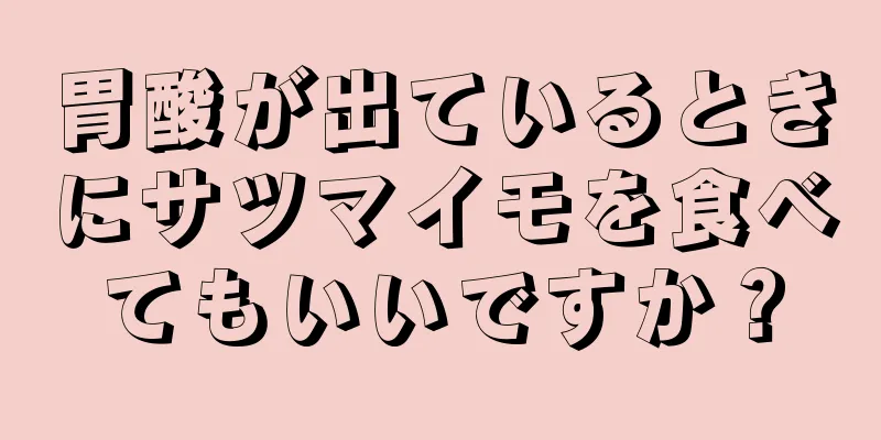 胃酸が出ているときにサツマイモを食べてもいいですか？